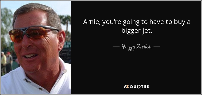Arnie, you're going to have to buy a bigger jet. - Fuzzy Zoeller
