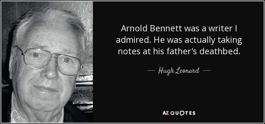 Arnold Bennett was a writer I admired. He was actually taking notes at his father's deathbed. - Hugh Leonard