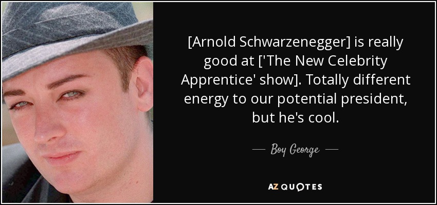 [Arnold Schwarzenegger] is really good at ['The New Celebrity Apprentice' show]. Totally different energy to our potential president, but he's cool. - Boy George