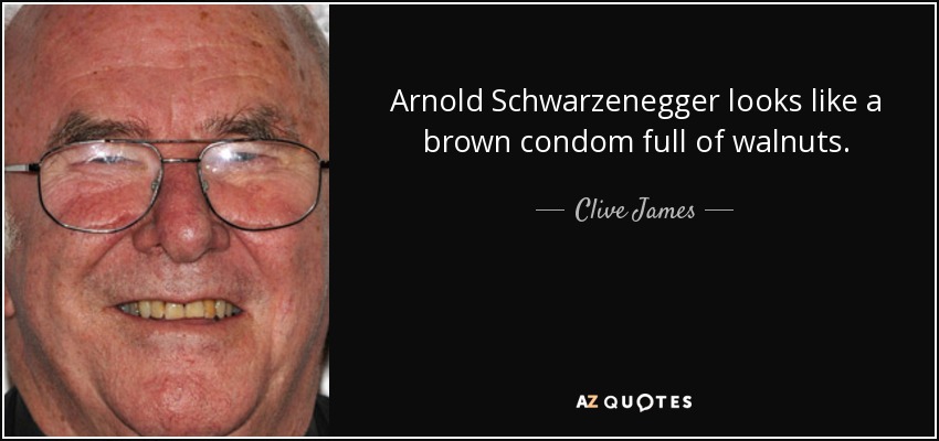 Arnold Schwarzenegger looks like a brown condom full of walnuts. - Clive James