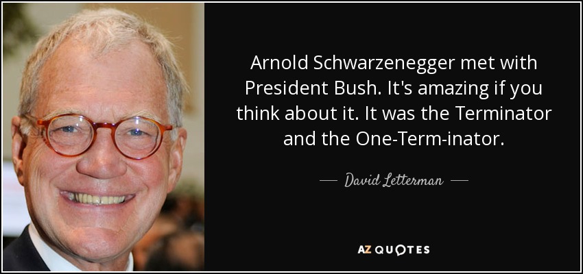 Arnold Schwarzenegger met with President Bush. It's amazing if you think about it. It was the Terminator and the One-Term-inator. - David Letterman