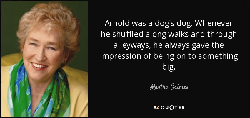 Arnold was a dog's dog. Whenever he shuffled along walks and through alleyways, he always gave the impression of being on to something big. - Martha Grimes