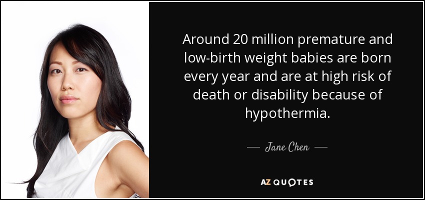 Around 20 million premature and low-birth weight babies are born every year and are at high risk of death or disability because of hypothermia. - Jane Chen