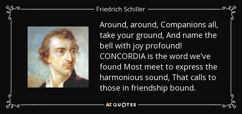 Around, around, Companions all, take your ground, And name the bell with joy profound! CONCORDIA is the word we've found Most meet to express the harmonious sound, That calls to those in friendship bound. - Friedrich Schiller
