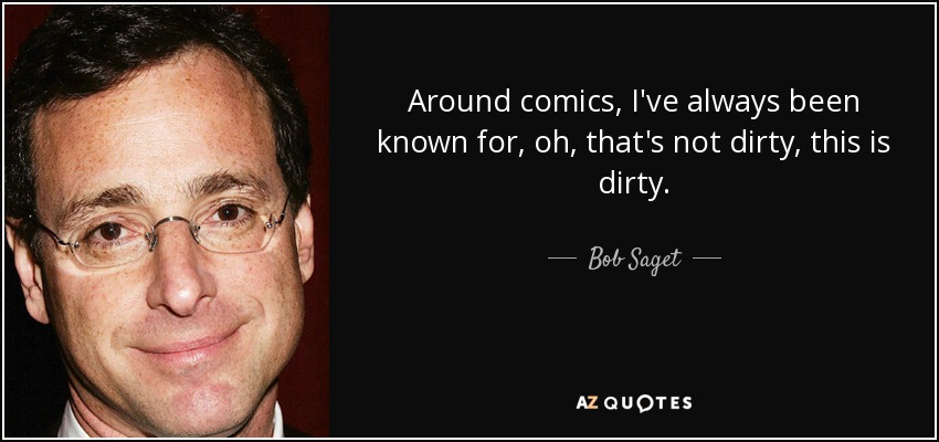 Around comics, I've always been known for, oh, that's not dirty, this is dirty. - Bob Saget