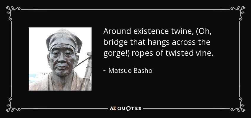 Around existence twine, (Oh, bridge that hangs across the gorge!) ropes of twisted vine. - Matsuo Basho