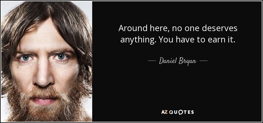 Around here, no one deserves anything. You have to earn it. - Daniel Bryan