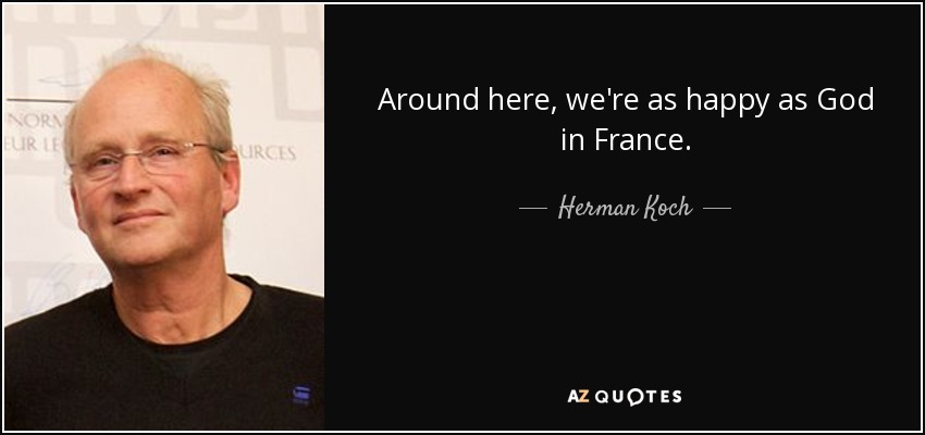 Around here, we're as happy as God in France. - Herman Koch