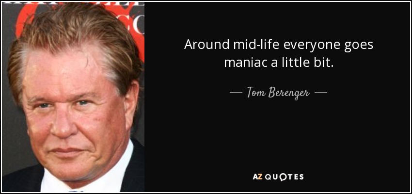 Around mid-life everyone goes maniac a little bit. - Tom Berenger