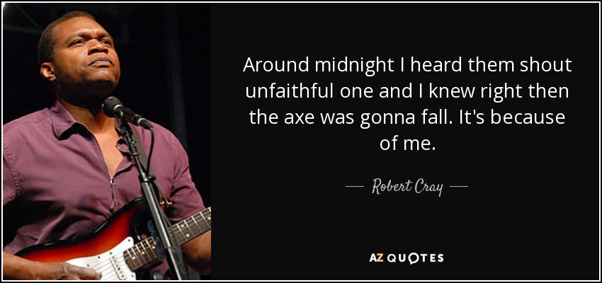 Around midnight I heard them shout unfaithful one and I knew right then the axe was gonna fall. It's because of me. - Robert Cray