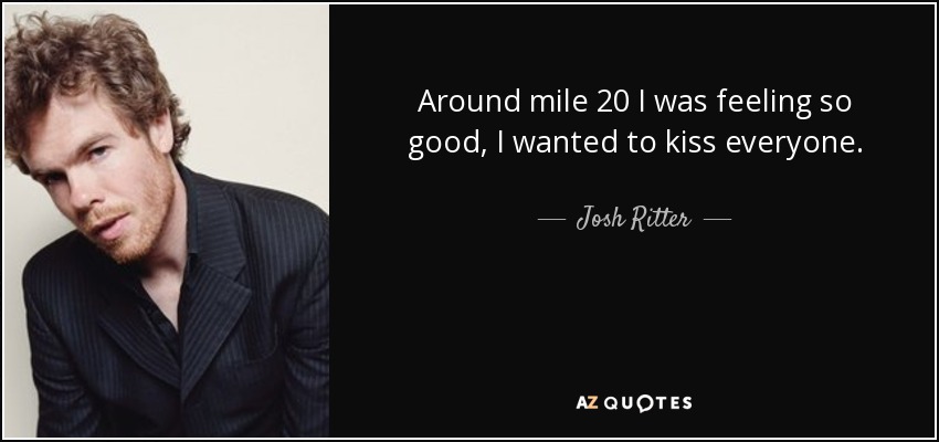 Around mile 20 I was feeling so good, I wanted to kiss everyone. - Josh Ritter