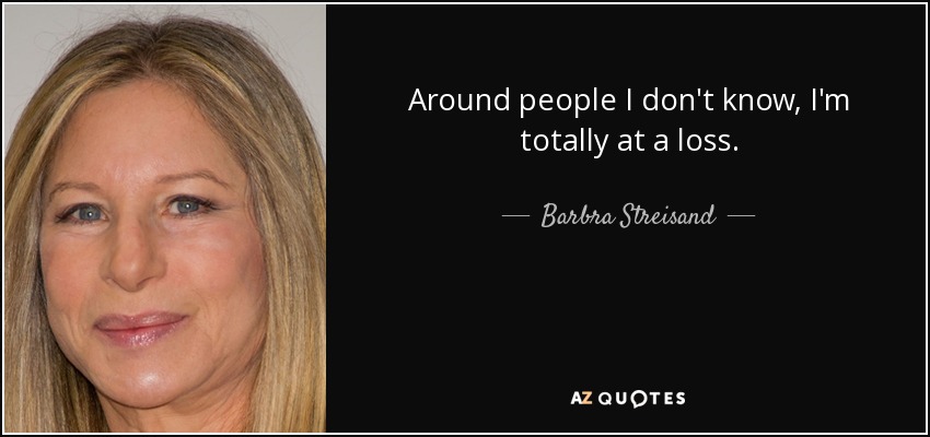 Around people I don't know, I'm totally at a loss. - Barbra Streisand