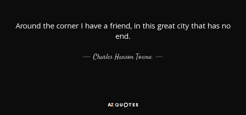 Around the corner I have a friend, in this great city that has no end. - Charles Hanson Towne