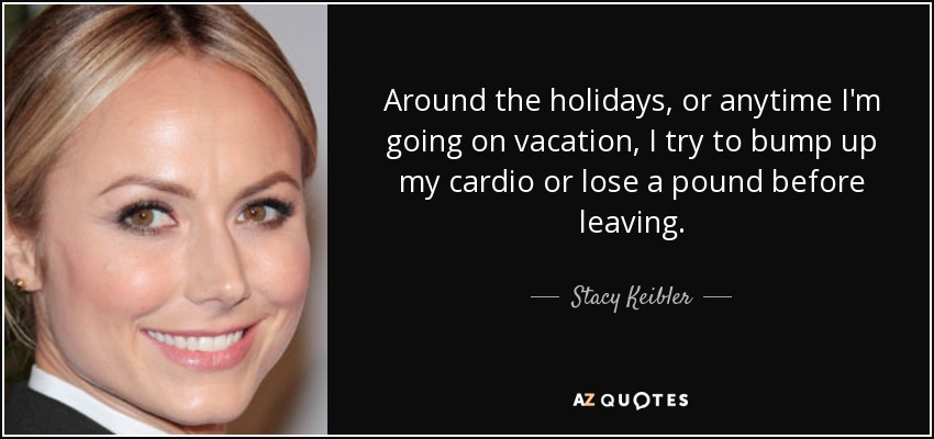 Around the holidays, or anytime I'm going on vacation, I try to bump up my cardio or lose a pound before leaving. - Stacy Keibler