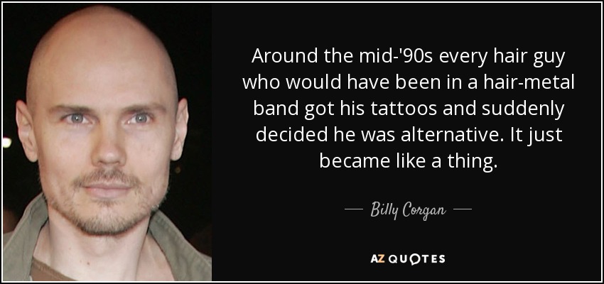 Around the mid-'90s every hair guy who would have been in a hair-metal band got his tattoos and suddenly decided he was alternative. It just became like a thing. - Billy Corgan
