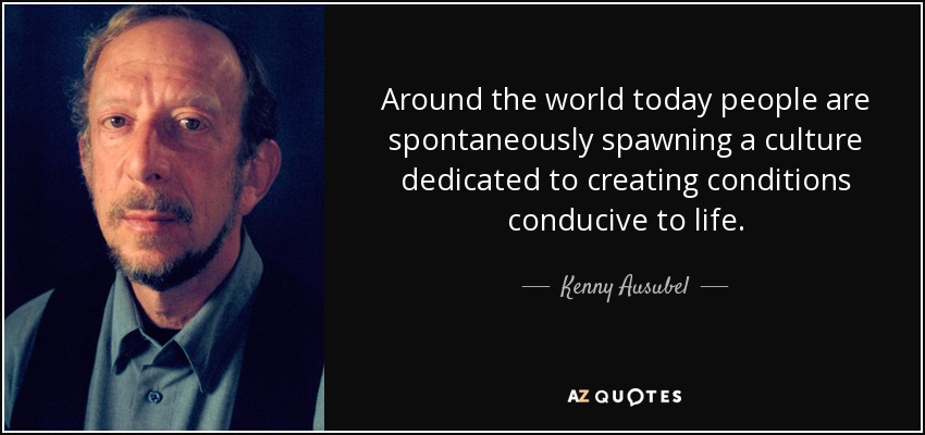 Around the world today people are spontaneously spawning a culture dedicated to creating conditions conducive to life. - Kenny Ausubel