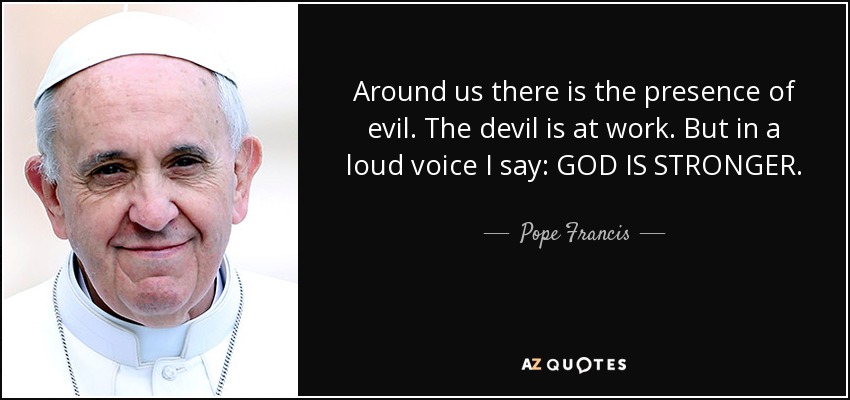 Around us there is the presence of evil. The devil is at work. But in a loud voice I say: GOD IS STRONGER. - Pope Francis