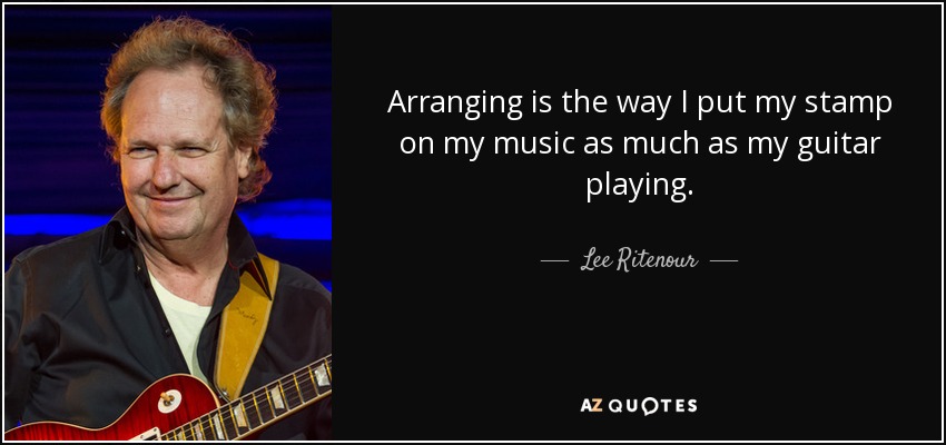 Arranging is the way I put my stamp on my music as much as my guitar playing. - Lee Ritenour