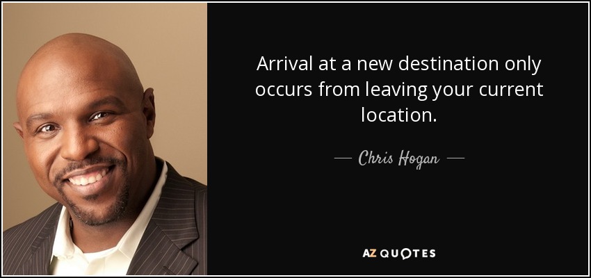 Arrival at a new destination only occurs from leaving your current location. - Chris Hogan