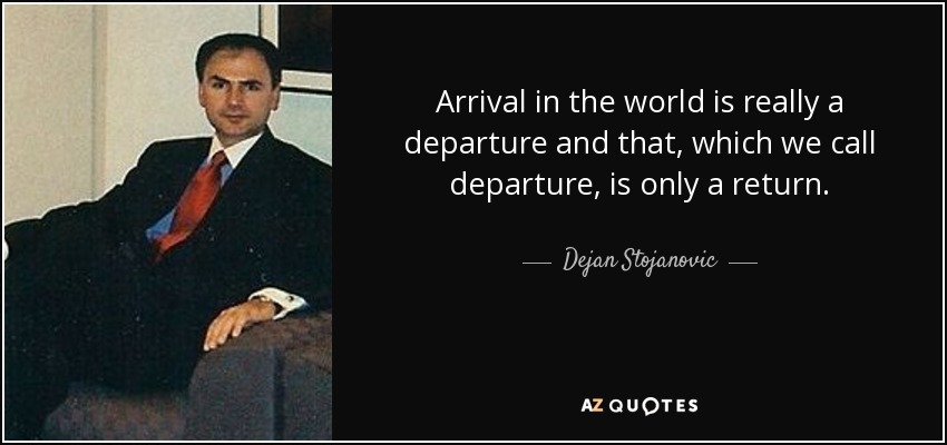 Arrival in the world is really a departure and that, which we call departure, is only a return. - Dejan Stojanovic