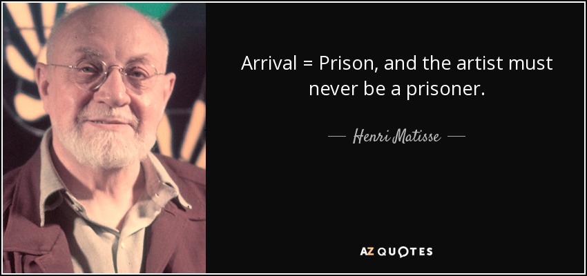 Arrival = Prison, and the artist must never be a prisoner. - Henri Matisse