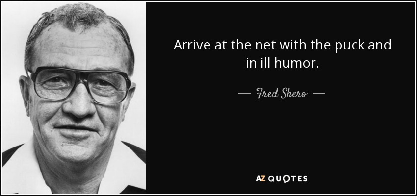 Arrive at the net with the puck and in ill humor. - Fred Shero