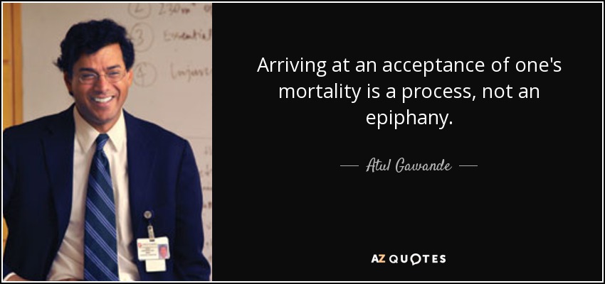 Arriving at an acceptance of one's mortality is a process, not an epiphany. - Atul Gawande