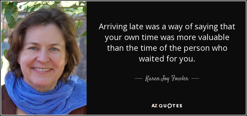 Arriving late was a way of saying that your own time was more valuable than the time of the person who waited for you. - Karen Joy Fowler