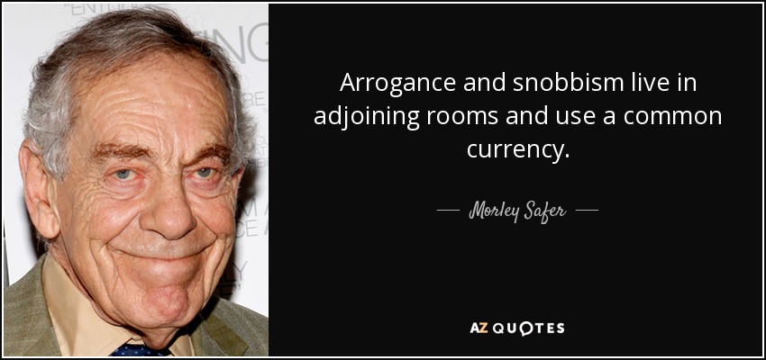 Arrogance and snobbism live in adjoining rooms and use a common currency. - Morley Safer
