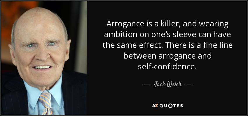 Arrogance is a killer, and wearing ambition on one's sleeve can have the same effect. There is a fine line between arrogance and self-confidence. - Jack Welch
