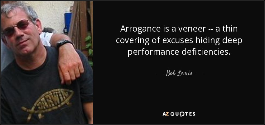 Arrogance is a veneer -- a thin covering of excuses hiding deep performance deficiencies. - Bob Lewis