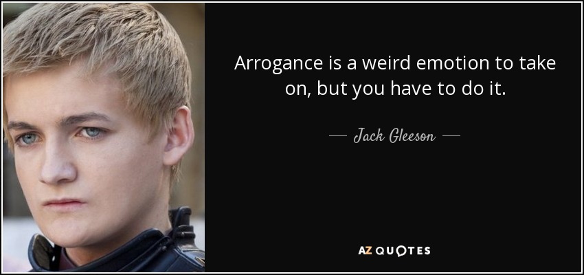 Arrogance is a weird emotion to take on, but you have to do it. - Jack Gleeson