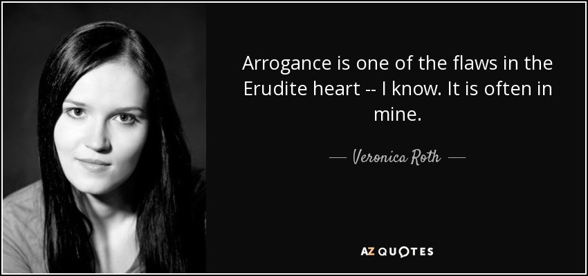 Arrogance is one of the flaws in the Erudite heart -- I know. It is often in mine. - Veronica Roth