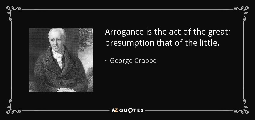 Arrogance is the act of the great; presumption that of the little. - George Crabbe