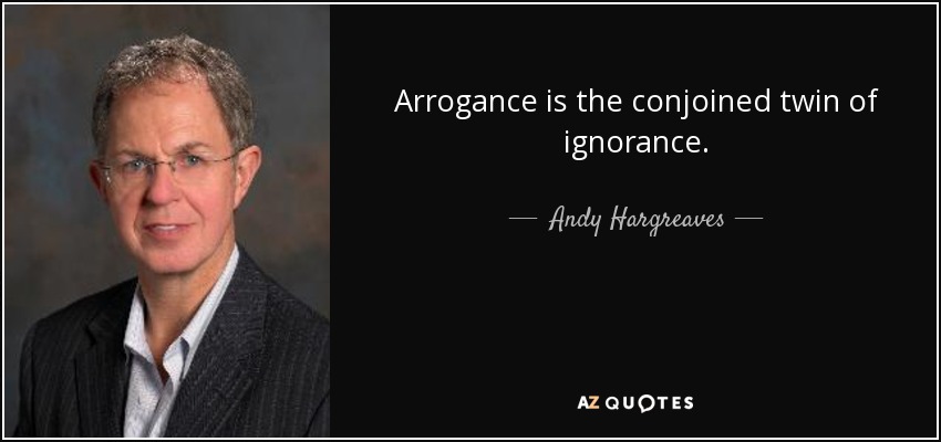 Arrogance is the conjoined twin of ignorance. - Andy Hargreaves