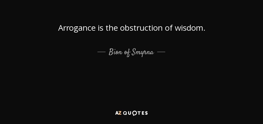Arrogance is the obstruction of wisdom. - Bion of Smyrna