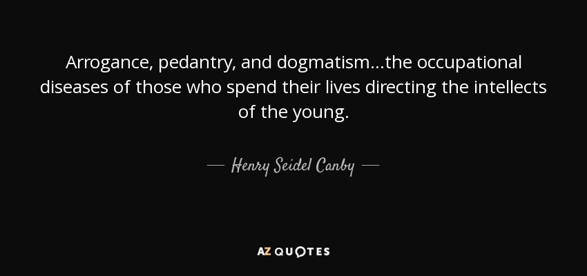 Arrogance, pedantry, and dogmatism...the occupational diseases of those who spend their lives directing the intellects of the young. - Henry Seidel Canby