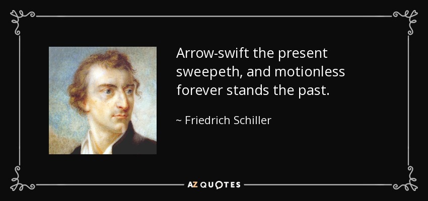 Arrow-swift the present sweepeth, and motionless forever stands the past. - Friedrich Schiller