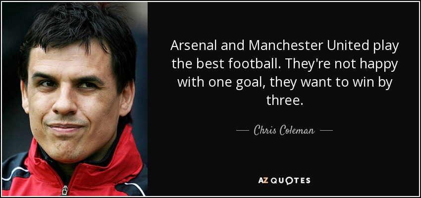 Arsenal and Manchester United play the best football. They're not happy with one goal, they want to win by three. - Chris Coleman