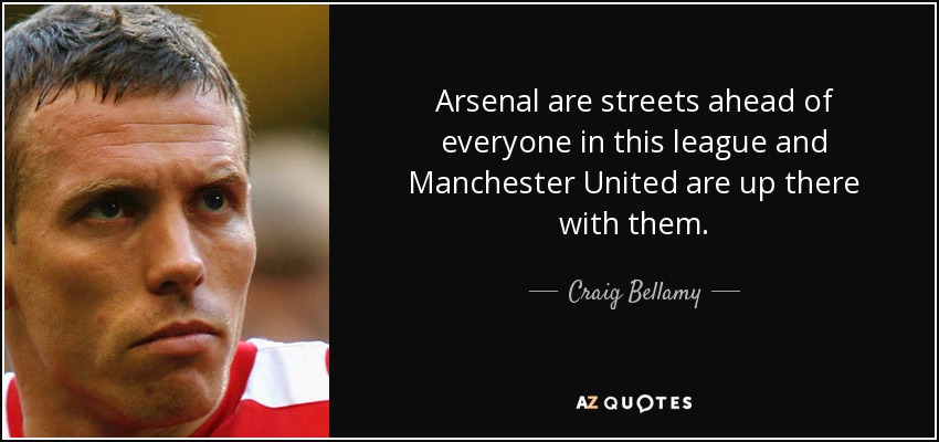 Arsenal are streets ahead of everyone in this league and Manchester United are up there with them. - Craig Bellamy