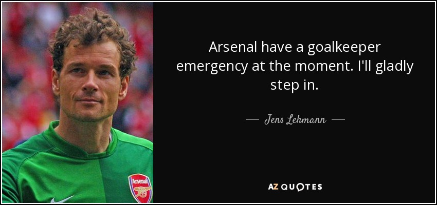 Arsenal have a goalkeeper emergency at the moment. I'll gladly step in. - Jens Lehmann