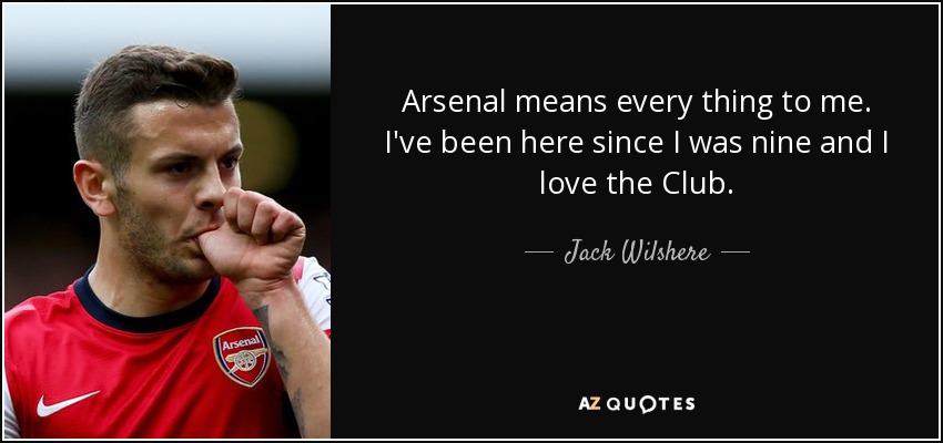 Arsenal means every thing to me. I've been here since I was nine and I love the Club. - Jack Wilshere