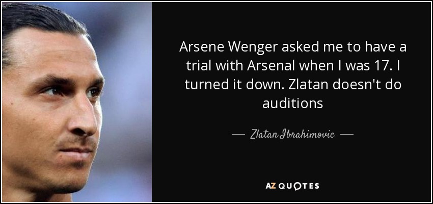 Arsene Wenger asked me to have a trial with Arsenal when I was 17. I turned it down. Zlatan doesn't do auditions - Zlatan Ibrahimovic