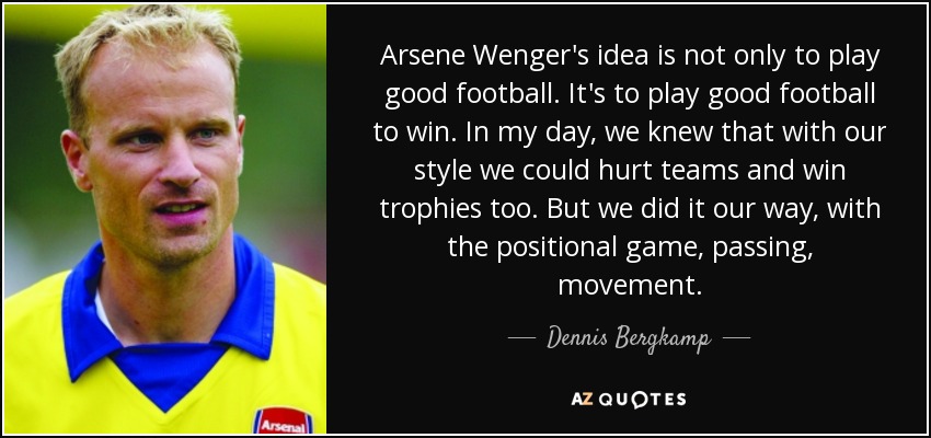 Arsene Wenger's idea is not only to play good football. It's to play good football to win. In my day, we knew that with our style we could hurt teams and win trophies too. But we did it our way, with the positional game, passing, movement. - Dennis Bergkamp