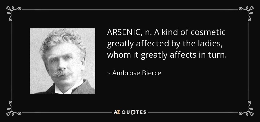 ARSENIC, n. A kind of cosmetic greatly affected by the ladies, whom it greatly affects in turn. - Ambrose Bierce