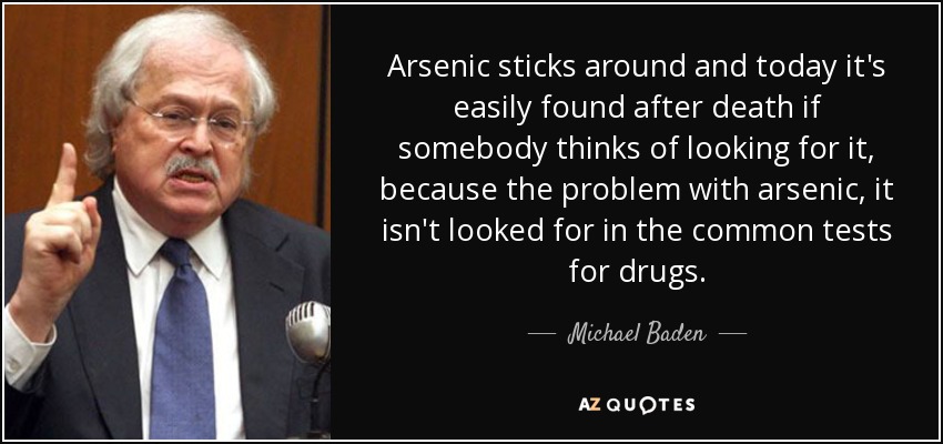 Arsenic sticks around and today it's easily found after death if somebody thinks of looking for it, because the problem with arsenic, it isn't looked for in the common tests for drugs. - Michael Baden