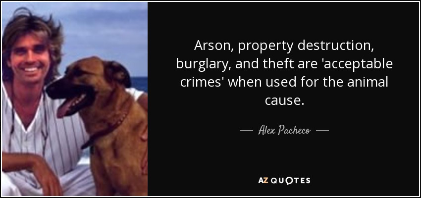 Arson, property destruction, burglary, and theft are 'acceptable crimes' when used for the animal cause. - Alex Pacheco