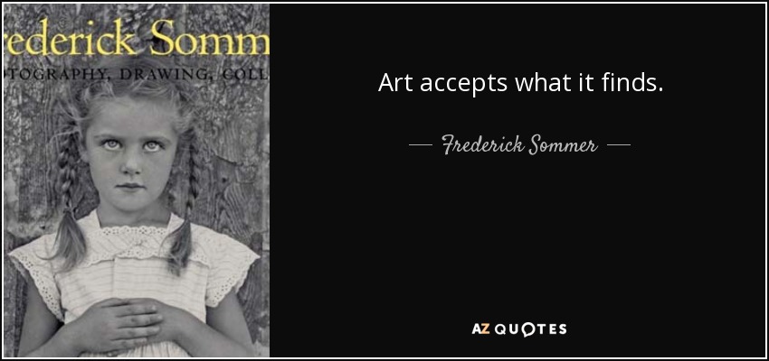 Art accepts what it finds. - Frederick Sommer