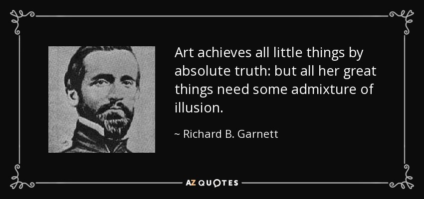 Art achieves all little things by absolute truth: but all her great things need some admixture of illusion. - Richard B. Garnett