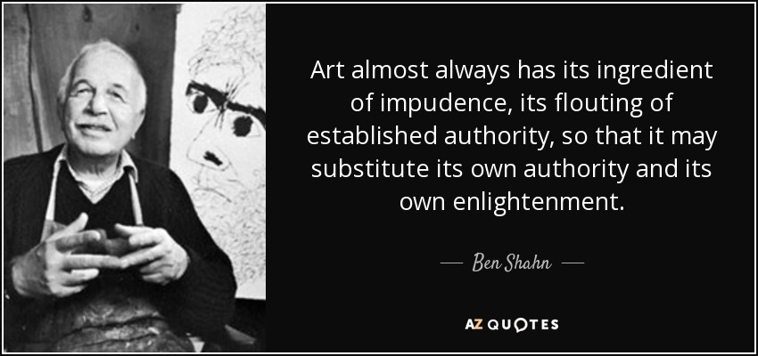 Art almost always has its ingredient of impudence, its flouting of established authority, so that it may substitute its own authority and its own enlightenment. - Ben Shahn